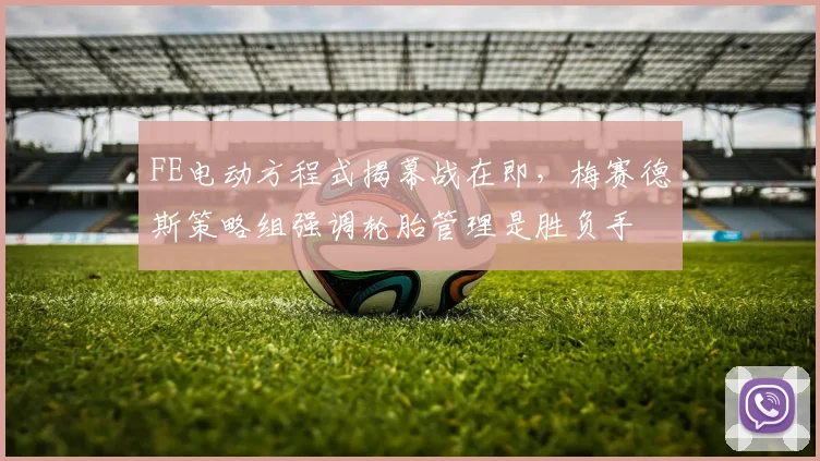 FE电动方程式揭幕战在即,梅赛德斯策略组强调轮胎管理是胜负手 - 搜狐体育推荐
