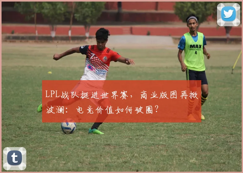 LPL战队挺进世界赛,商业版图再掀波澜:电竞价值如何破圈? - 搜狐体育推荐