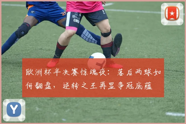 欧洲杯半决赛惊魂夜:落后两球如何翻盘,逆转之王再显争冠底蕴 - 搜狐体育推荐
