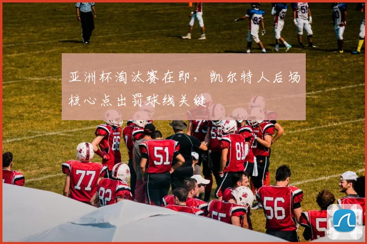 亚洲杯淘汰赛在即,凯尔特人后场核心点出罚球线关键 - 搜狐体育推荐