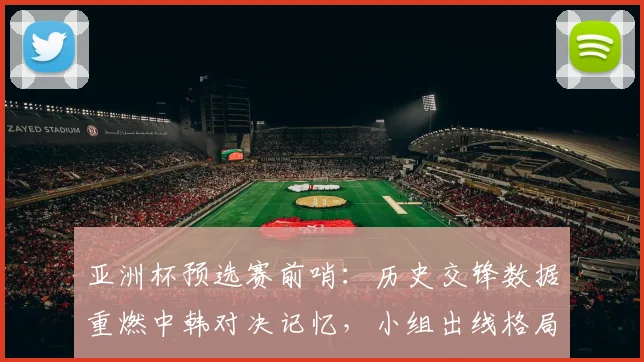 亚洲杯预选赛前哨:历史交锋数据重燃中韩对决记忆,小组出线格局暗流涌动 - 搜狐体育推荐