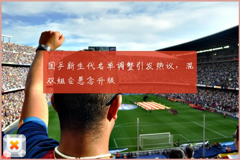 国乒新生代名单调整引发热议，混双组合悬念升级 - 搜狐体育资讯