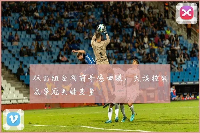 双打组合网前手感回暖,失误控制成争冠关键变量 - 搜狐体育推荐