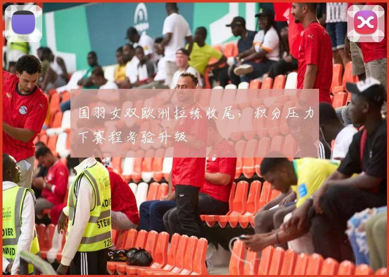 国羽女双欧洲拉练收尾，积分压力下赛程考验升级 - 搜狐体育资讯
