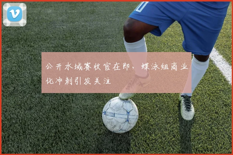 公开水域赛收官在即,蝶泳组商业化冲刺引发关注 - 搜狐体育推荐