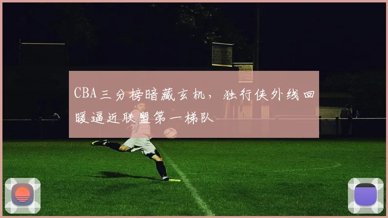 CBA三分榜暗藏玄机,独行侠外线回暖逼近联盟第一梯队 - 搜狐体育推荐
