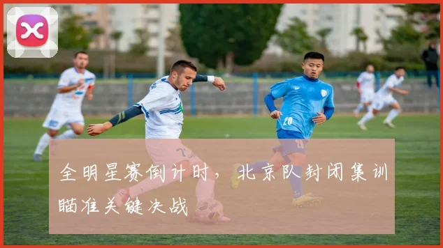 全明星赛倒计时,北京队封闭集训瞄准关键决战 - 搜狐体育推荐