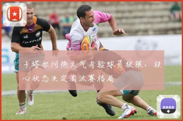 卡塔尔闷热天气考验球员极限,核心状态决定淘汰赛格局 - 搜狐体育推荐