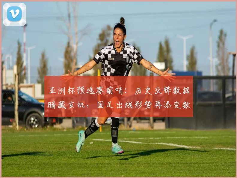 亚洲杯预选赛前哨:历史交锋数据暗藏玄机,国足出线形势再添变数 - 搜狐体育推荐
