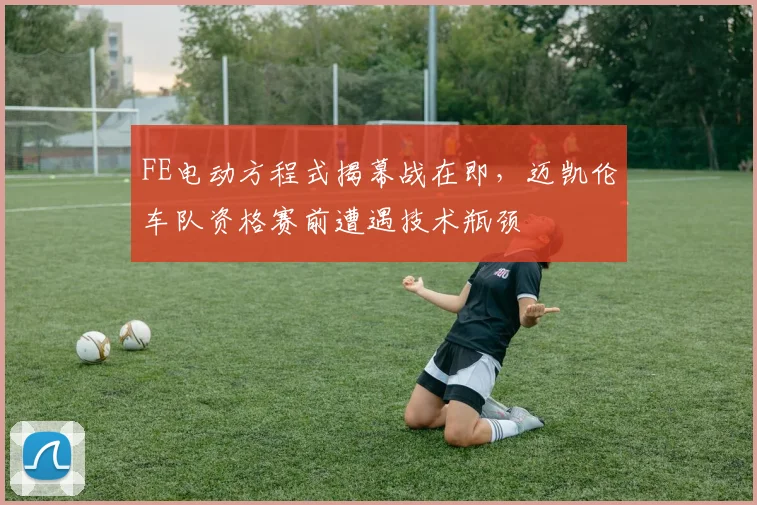 FE电动方程式揭幕战在即,迈凯伦车队资格赛前遭遇技术瓶颈 - 搜狐体育推荐