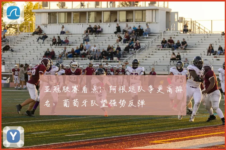 亚冠联赛看点:阿根廷队争更高排名,葡萄牙队望强势反弹 - 搜狐体育推荐
