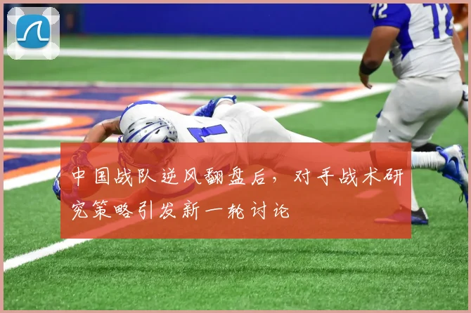 中国战队逆风翻盘后,对手战术研究策略引发新一轮讨论 - 搜狐体育推荐