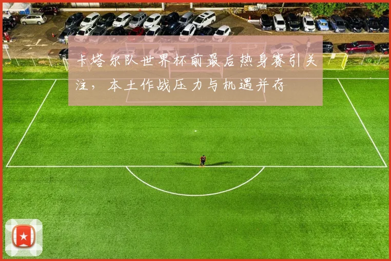 卡塔尔队世界杯前最后热身赛引关注,本土作战压力与机遇并存 - 搜狐体育推荐