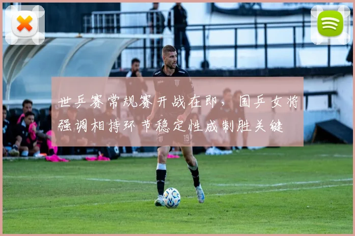世乒赛常规赛开战在即,国乒女将强调相持环节稳定性成制胜关键 - 搜狐体育推荐