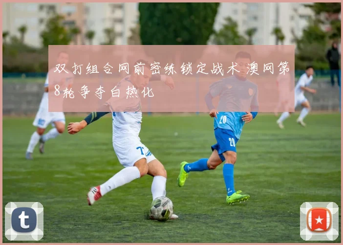 双打组合网前密练锁定战术 澳网第8轮争夺白热化 - 搜狐体育推荐