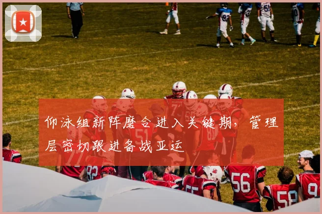 仰泳组新阵磨合进入关键期,管理层密切跟进备战亚运 - 搜狐体育推荐