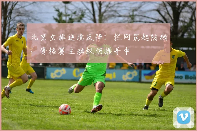 北京女排逆境反弹:拦网筑起防线,资格赛主动权仍握手中 - 搜狐体育推荐