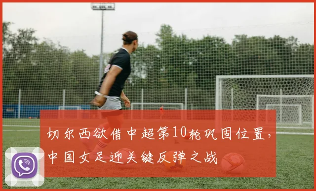 切尔西欲借中超第10轮巩固位置,中国女足迎关键反弹之战 - 搜狐体育推荐
