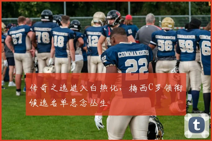 传奇之选进入白热化,梅西C罗领衔候选名单悬念丛生 - 搜狐体育推荐