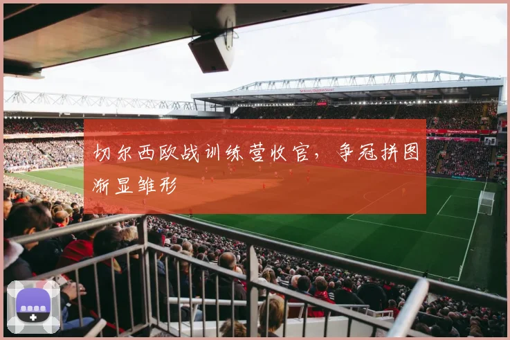 切尔西欧战训练营收官,争冠拼图渐显雏形 - 搜狐体育推荐