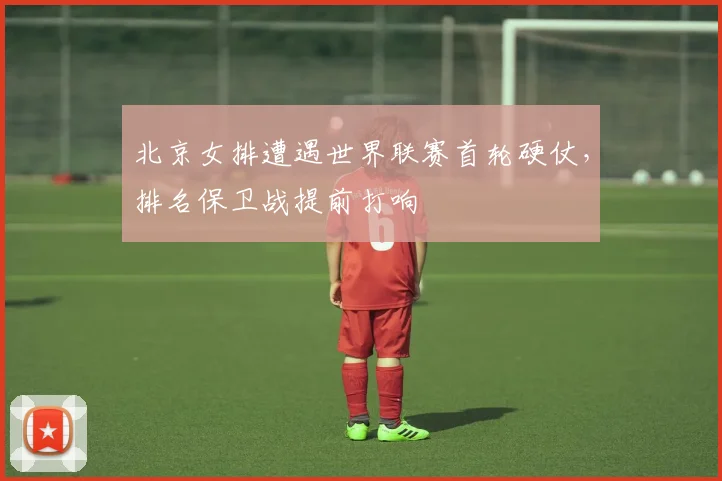 北京女排遭遇世界联赛首轮硬仗,排名保卫战提前打响 - 搜狐体育推荐