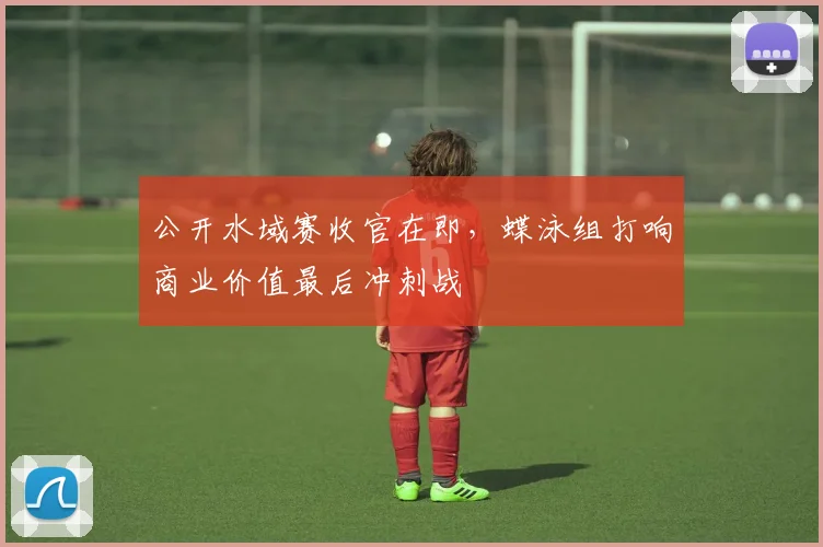公开水域赛收官在即,蝶泳组打响商业价值最后冲刺战 - 搜狐体育推荐