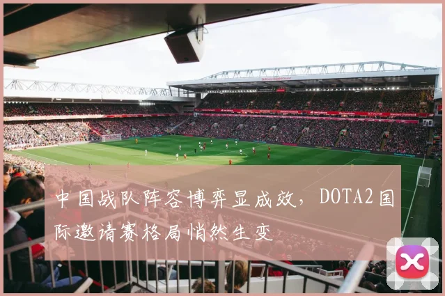 中国战队阵容博弈显成效,DOTA2国际邀请赛格局悄然生变 - 搜狐体育推荐