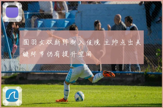 国羽女双新阵渐入佳境 主帅点出关键环节仍有提升空间 - 搜狐体育资讯