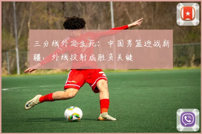 三分线外定生死:中国男篮迎战新疆,外线投射成胜负关键 - 搜狐体育推荐