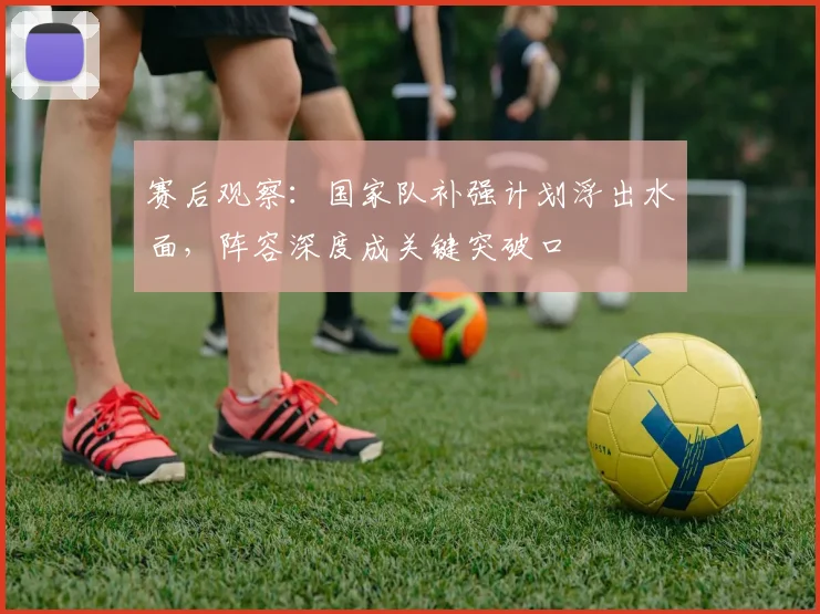 赛后观察:国家队补强计划浮出水面,阵容深度成关键突破口 - 搜狐体育推荐