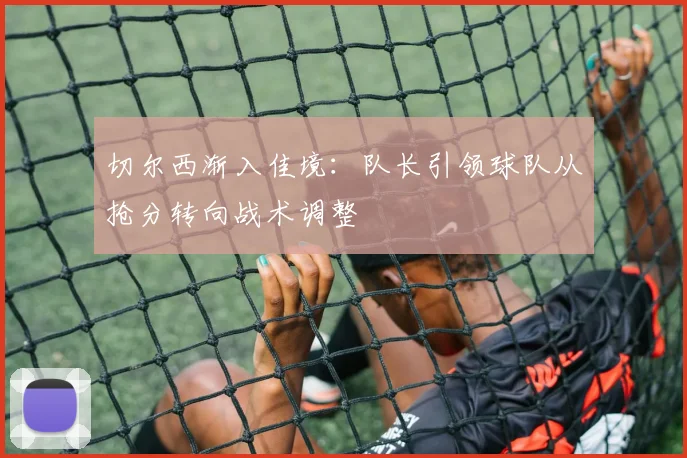 切尔西渐入佳境:队长引领球队从抢分转向战术调整 - 搜狐体育推荐