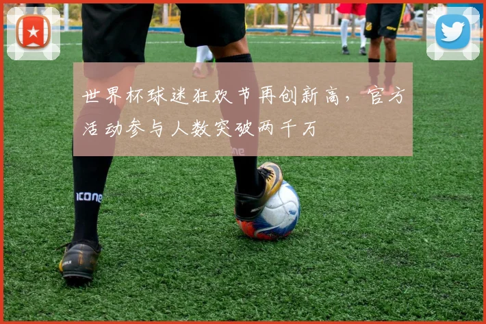 世界杯球迷狂欢节再创新高,官方活动参与人数突破两千万 - 搜狐体育推荐